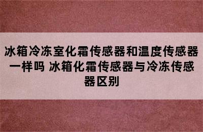 冰箱冷冻室化霜传感器和温度传感器一样吗 冰箱化霜传感器与冷冻传感器区别